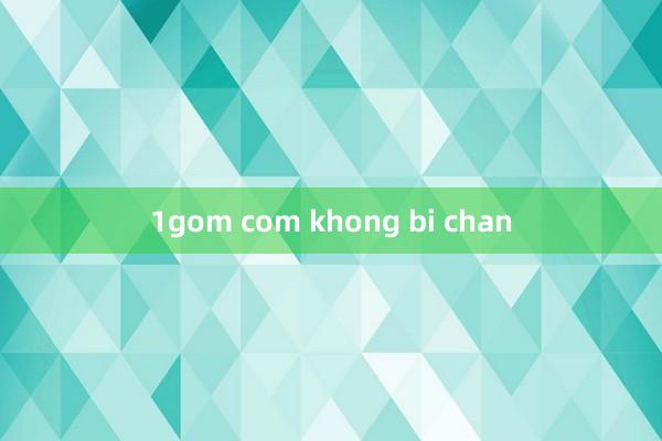 1gom com khong bi chan