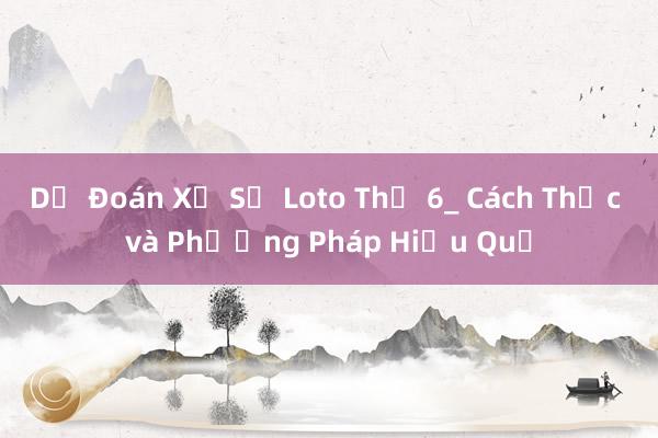 Dự Đoán Xổ Số Loto Thứ 6_ Cách Thức và Phương Pháp Hiệu Quả