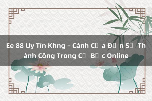 Ee 88 Uy Tín Khng – Cánh Cửa Đến Sự Thành Công Trong Cờ Bạc Online