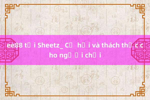 ee88 tại Sheetz_ Cơ hội và thách thức cho người chơi