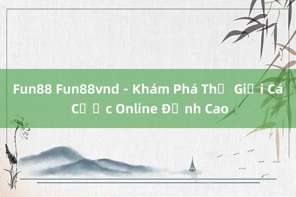 Fun88 Fun88vnd - Khám Phá Thế Giới Cá Cược Online Đỉnh Cao