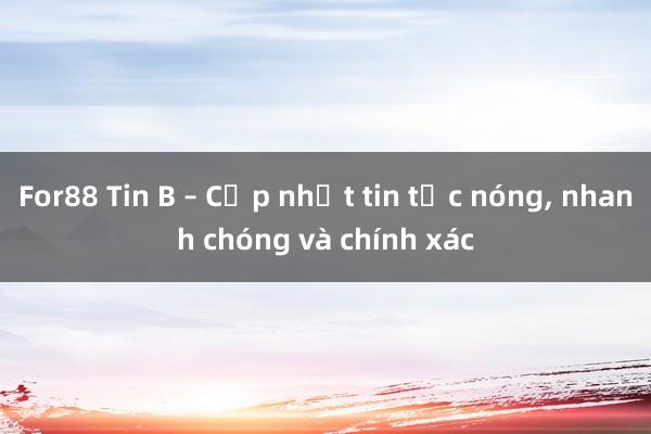 For88 Tin B – Cập nhật tin tức nóng， nhanh chóng và chính xác