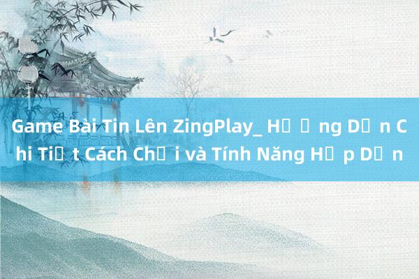 Game Bài Tin Lên ZingPlay_ Hướng Dẫn Chi Tiết Cách Chơi và Tính Năng Hấp Dẫn