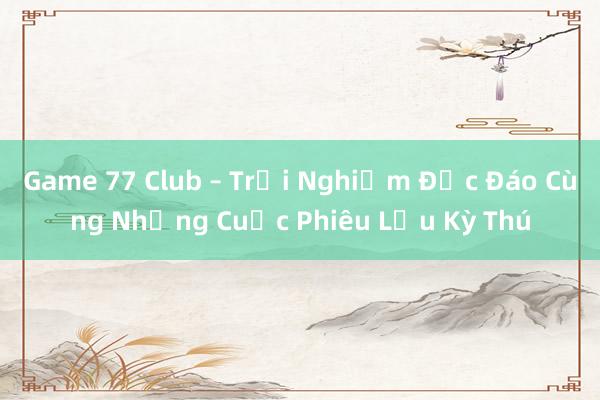 Game 77 Club – Trải Nghiệm Độc Đáo Cùng Những Cuộc Phiêu Lưu Kỳ Thú