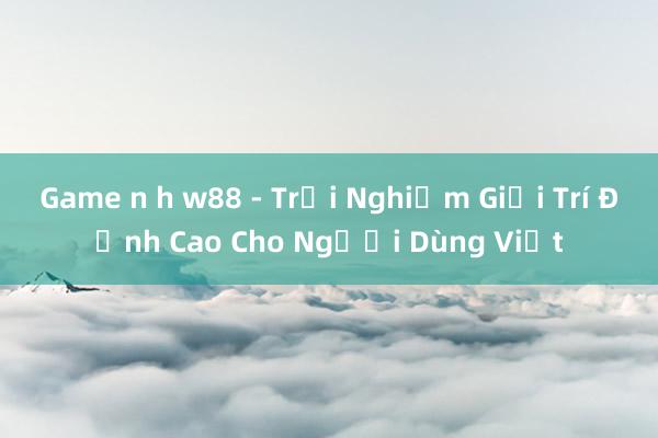 Game n h w88 - Trải Nghiệm Giải Trí Đỉnh Cao Cho Người Dùng Việt