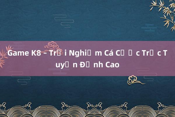 Game K8 – Trải Nghiệm Cá Cược Trực Tuyến Đỉnh Cao