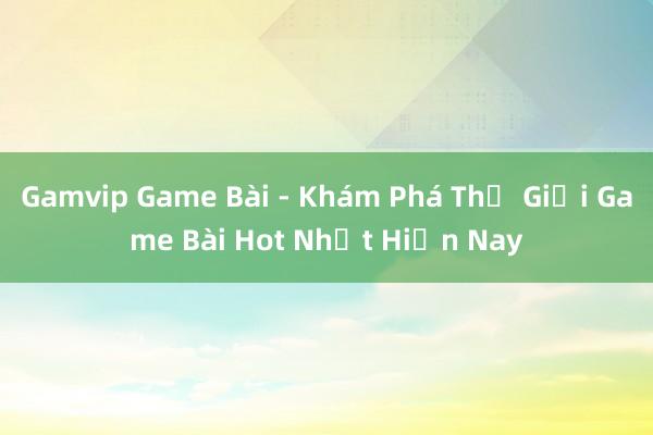 Gamvip Game Bài - Khám Phá Thế Giới Game Bài Hot Nhất Hiện Nay