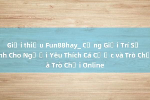 Giới thiệu Fun88hay_ Cổng Giải Trí Số Một Dành Cho Người Yêu Thích Cá Cược và Trò Chơi Online