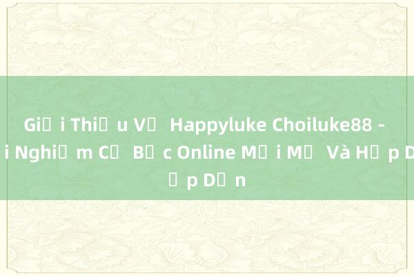 Giới Thiệu Về Happyluke Choiluke88 - Trải Nghiệm Cờ Bạc Online Mới Mẻ Và Hấp Dẫn