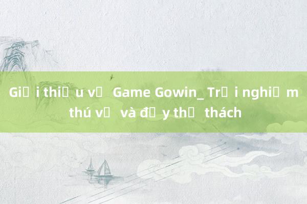 Giới thiệu về Game Gowin_ Trải nghiệm thú vị và đầy thử thách