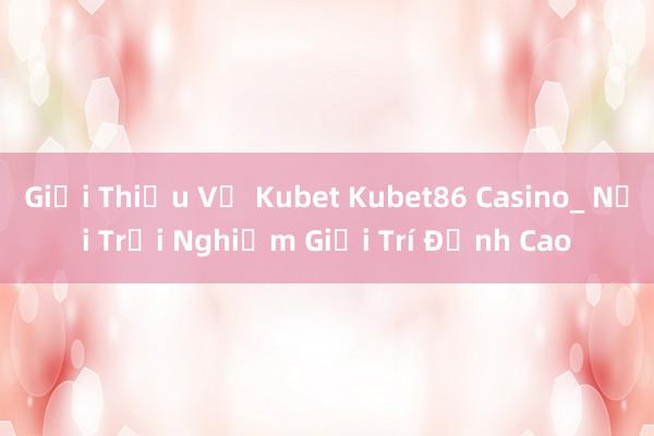 Giới Thiệu Về Kubet Kubet86 Casino_ Nơi Trải Nghiệm Giải Trí Đỉnh Cao