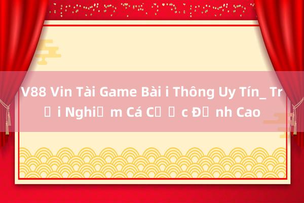 V88 Vin Tài Game Bài i Thông Uy Tín_ Trải Nghiệm Cá Cược Đỉnh Cao