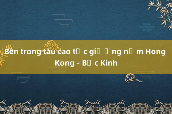 Bên trong tàu cao tốc giường nằm Hong Kong - Bắc Kinh