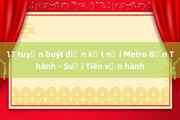 17 tuyến buýt điện kết nối Metro Bến Thành - Suối Tiên vận hành