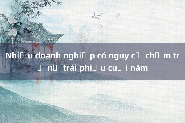 Nhiều doanh nghiệp có nguy cơ chậm trả nợ trái phiếu cuối năm