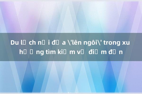 Du lịch nội địa 'lên ngôi' trong xu hướng tìm kiếm về điểm đến