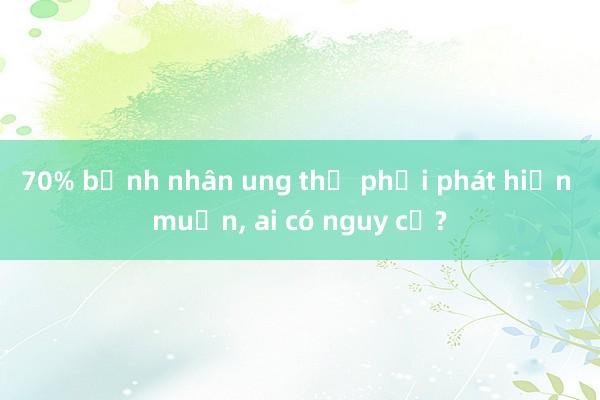 70% bệnh nhân ung thư phổi phát hiện muộn， ai có nguy cơ?