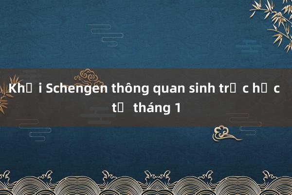 Khối Schengen thông quan sinh trắc học từ tháng 1